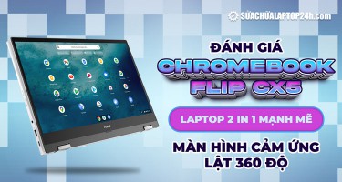 Đánh giá Chromebook Flip CX5: Laptop 2 in 1 mạnh mẽ, màn hình cảm ứng lật 360 độ