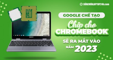 Google chế tạo chip cho Chromebook sẽ ra mắt vào năm 2023