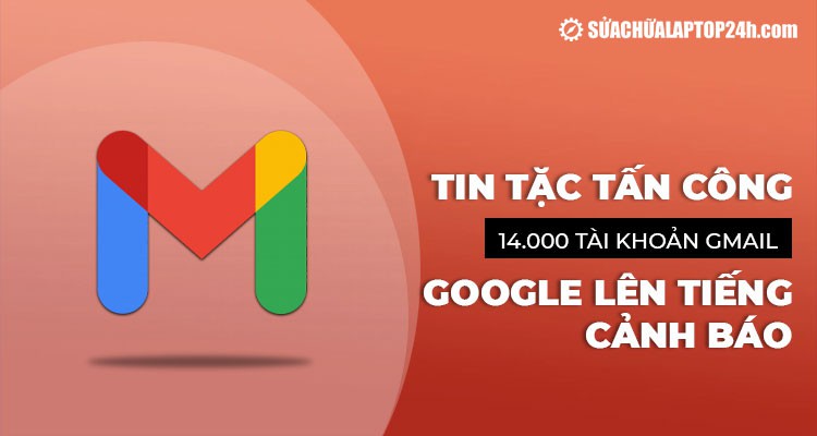 Tin tặc tấn công 14.000 tài khoản Gmail, Google lên tiếng cảnh báo khẩn cấp