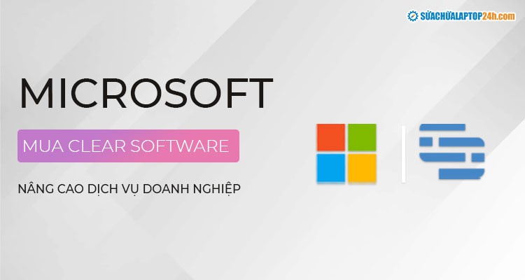 Microsoft mua Clear Software: Nâng cao dịch vụ khách hàng doanh nghiệp