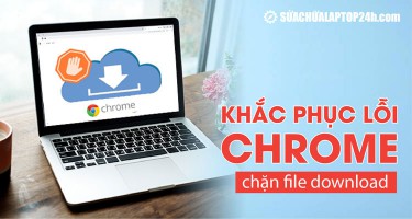 Cách khắc phục lỗi Chrome chặn file download nhanh gọn