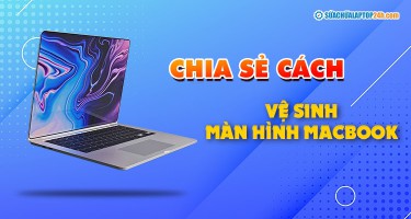 Chuyên gia chia sẻ cách vệ sinh màn hình Macbook sạch “không tì vết”