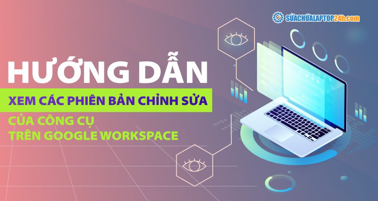 Hướng dẫn xem các phiên bản chỉnh sửa trên Google Tài liệu, Trang tính