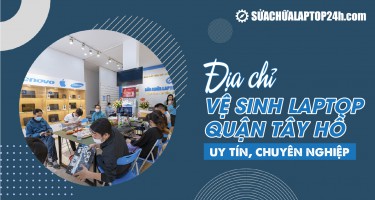 Địa chỉ vệ sinh laptop quận Tây Hồ uy tín nhất