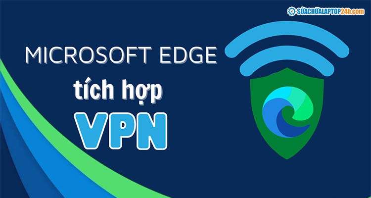 Microsoft Edge đã bắt đầu tích hợp dịch vụ VPN vào trình duyệt