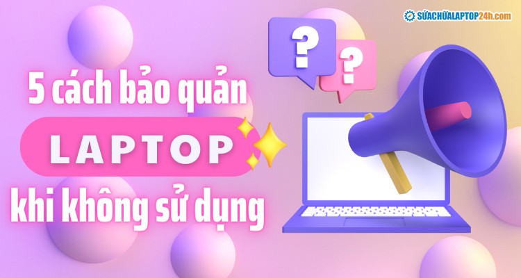 5 cách bảo quản laptop khi không sử dụng cực hiệu quả