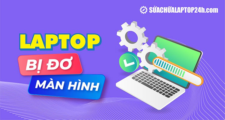 Top 6 cách xử lý hiệu quả khi laptop bị đơ màn hình