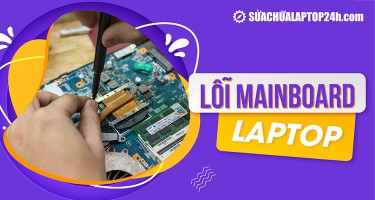 Gặp lỗi mainboard laptop? Hiểu rõ nguyên nhân, cách khắc phục