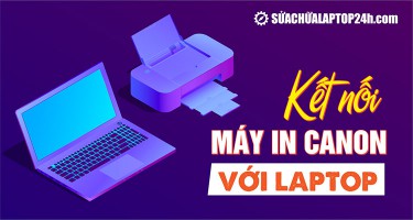 Hướng dẫn kết nối máy in Canon với laptop đơn giản, nhanh chóng