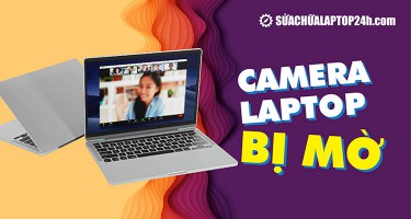 Tìm hiểu nguyên nhân và cách khắc phục camera laptop bị mờ