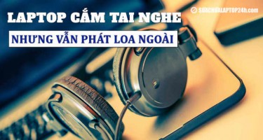 5 cách khắc phục tình trạng laptop cắm tai nghe vẫn phát loa ngoài