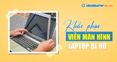 Viền màn hình laptop bị hở | Nguyên nhân và cách khắc phục