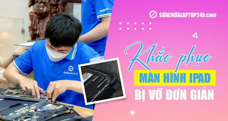 Màn hình iPad bị vỡ: Nguyên nhân, cách xử lý và các mẹo sử dụng lâu bền