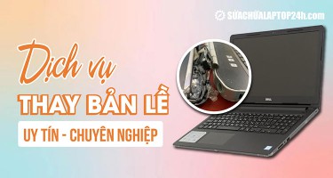 Dịch vụ thay, sửa bản lề laptop lấy ngay - Miễn phí tư vấn, báo giá công khai