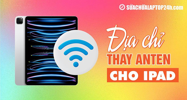 Địa chỉ thay anten iPad lấy ngay tại Hà Nội, TP. Hồ Chí Minh