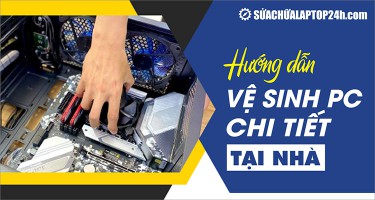 Cách vệ sinh PC tại nhà đơn giản nhất cho người mới bắt đầu
