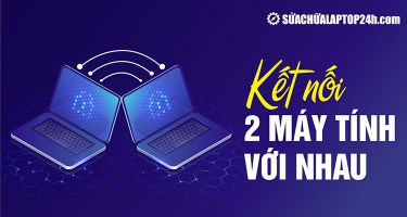 3 cách kết nối 2 máy tính với nhau đơn giản, thuận tiện nhất