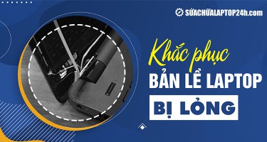 Dấu hiệu nhận biết sớm bản lề laptop bị lỏng và cách khắc phục