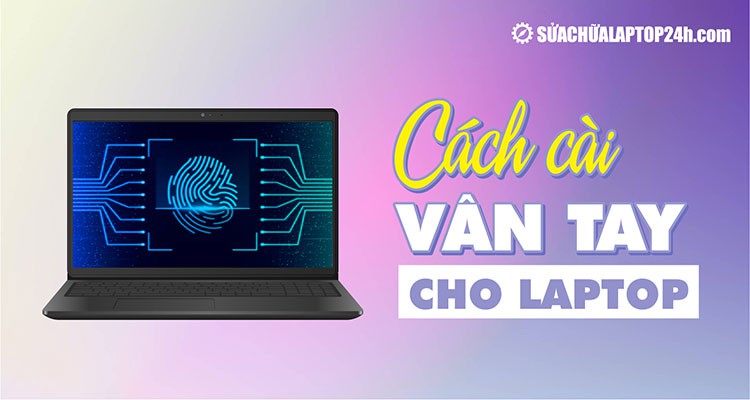 Hướng dẫn cài vân tay cho laptop Win 10, 11 tăng cường bảo mật