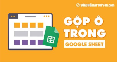 Hướng dẫn gộp ô, tách ô trong Google Sheet với 2 bước