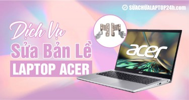 Dịch vụ sửa bản lề laptop Acer lấy ngay tại Hà Nội, Hồ Chí Minh