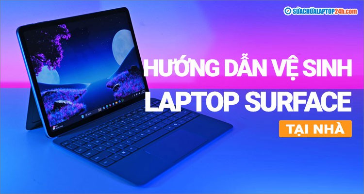 Hướng dẫn vệ sinh Surface tại nhà theo quy trình chuẩn kỹ thuật