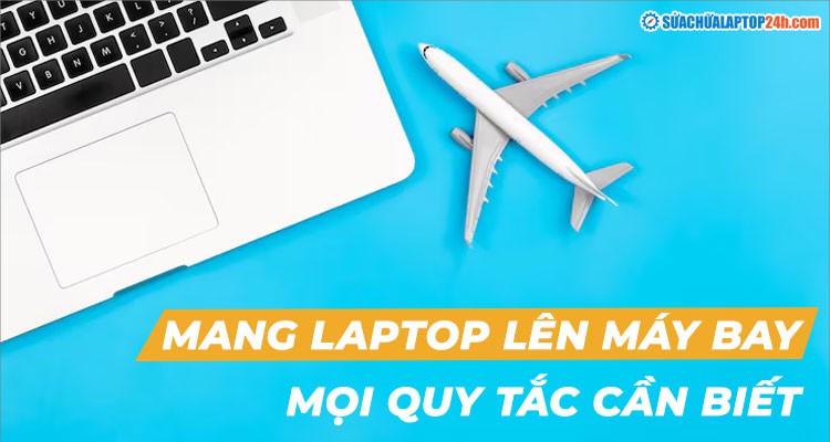 Mang laptop lên máy bay: Mọi quy tắc bạn cần biết