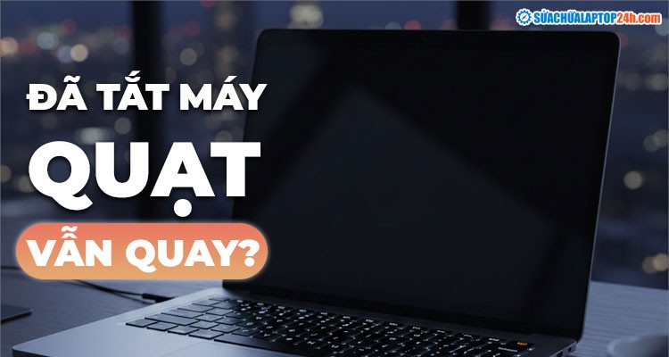 Laptop Shutdown nhưng quạt vẫn chạy: Tự sửa nhanh lỗi do phần mềm