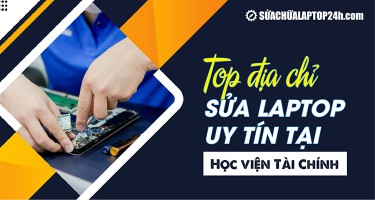Top các địa chỉ sửa laptop uy tín tại Học Viện Tài Chính