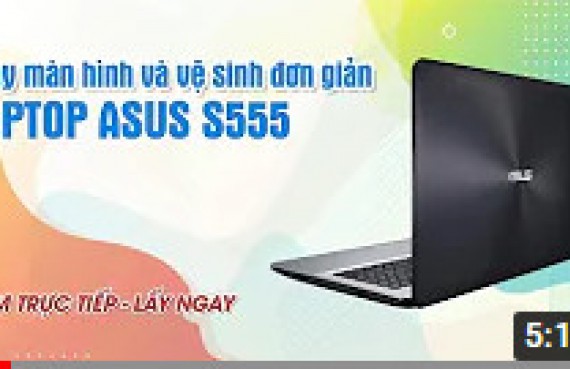 Trực tiếp thay màn hình và vệ sinh bảo dưỡng laptop Asus S555