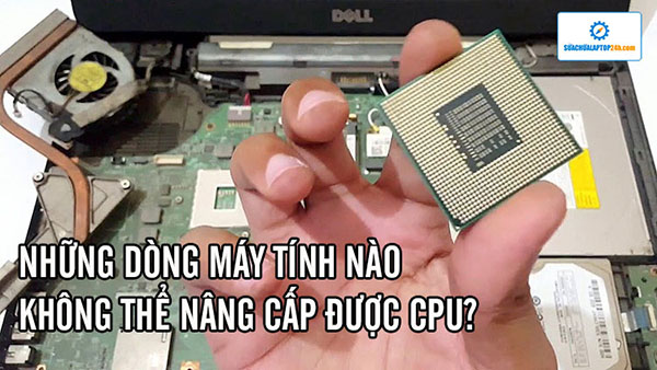 Những dòng máy tính nào không thể nâng cấp được CPU?