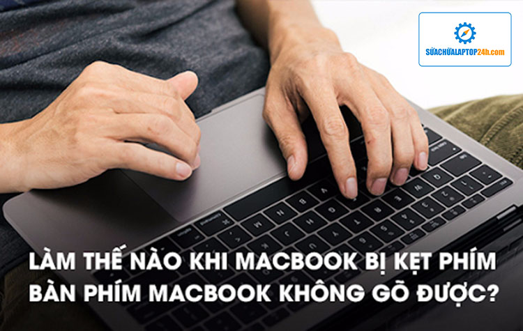 Cách khắc phục lỗi Macbook bị kẹt phím, bàn phím Macbook không gõ được