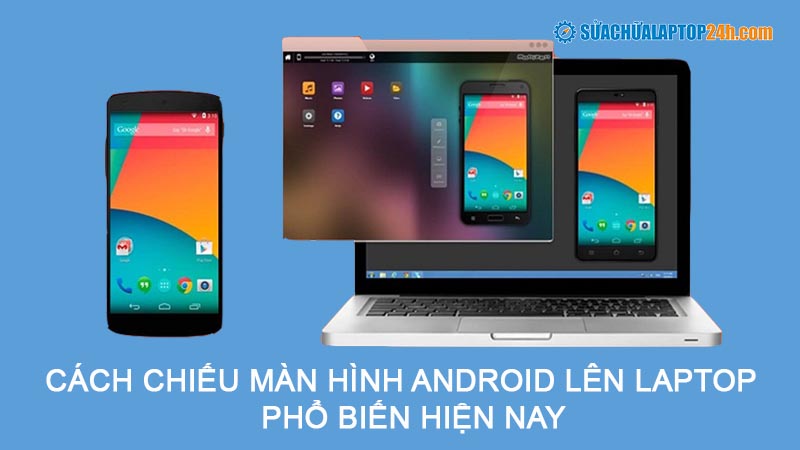 6 cách chiếu màn hình Android lên Laptop phổ biến hiện nay