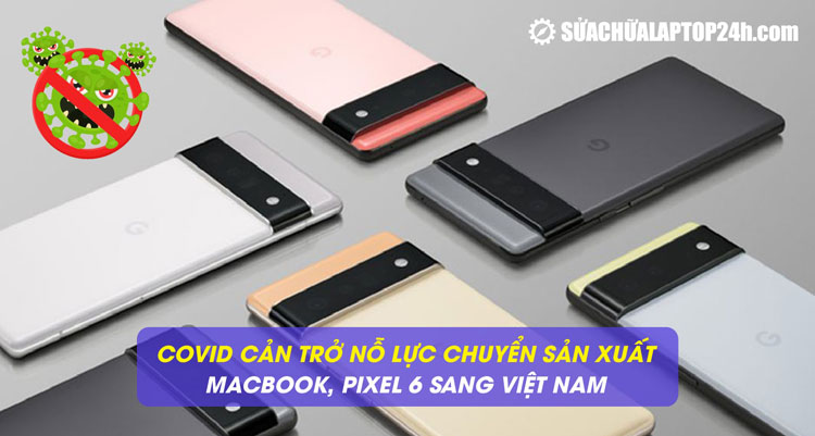 COVID cản trở nỗ lực chuyển sản xuất MacBook, Pixel 6 sang Việt Nam