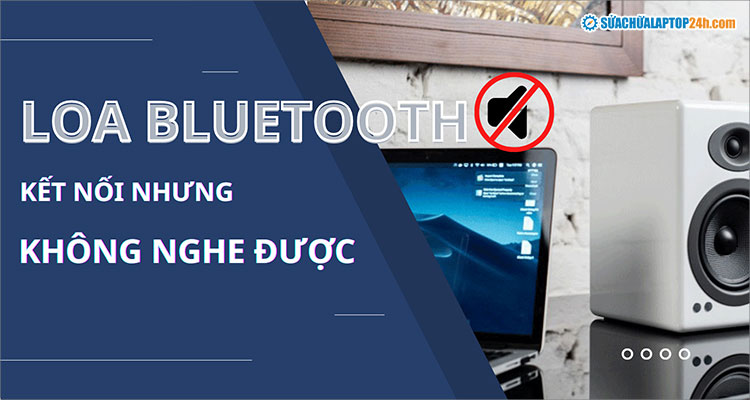 Hướng dẫn khắc phục lỗi loa Bluetooth kết nối nhưng không nghe được