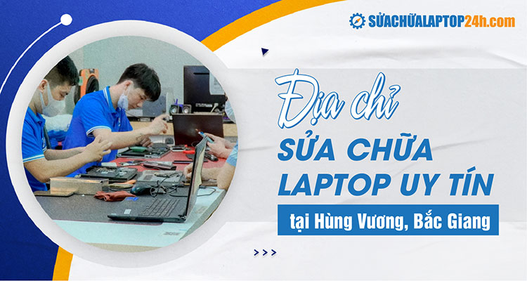Địa chỉ sửa chữa laptop uy tín tại Hùng Vương - Bắc Giang