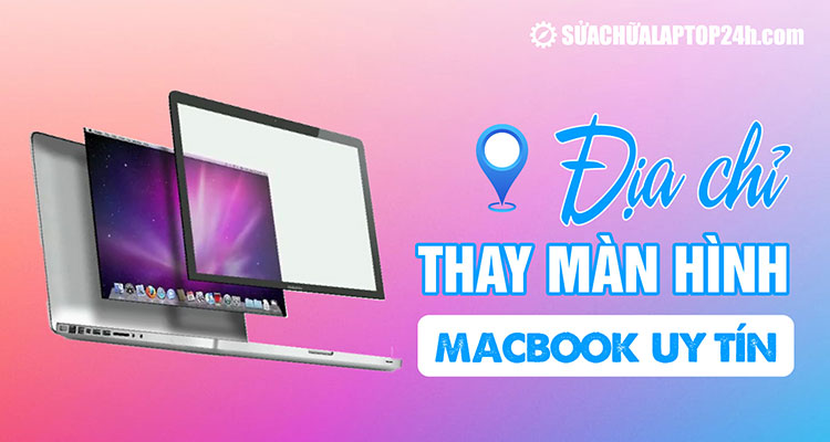 Địa chỉ thay màn hình Macbook uy tín, miễn phí kiểm tra tư vấn
