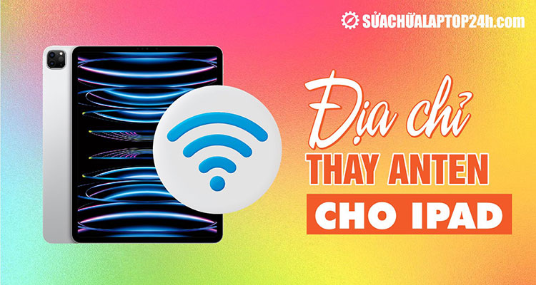 Giới thiệu địa chỉ thay anten cho iPad uy tín