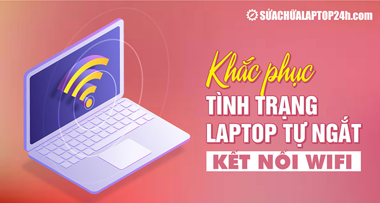 Cách khắc phục tình trạng laptop tự ngắt kết nối Wifi