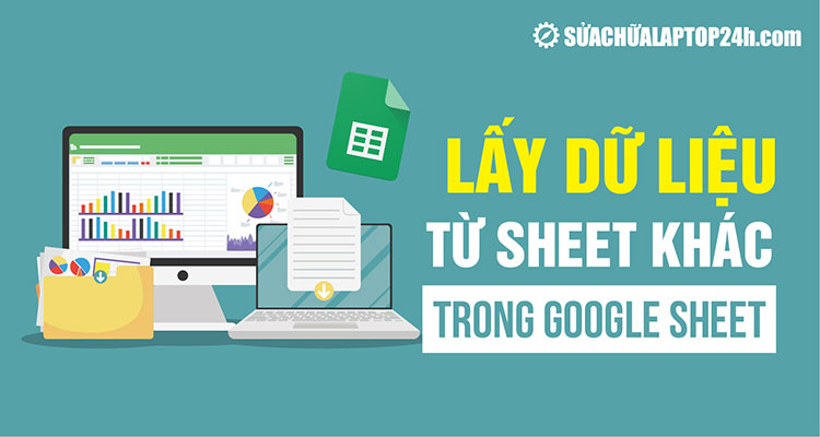 Hướng dẫn cách lấy dữ liệu từ sheet khác trong Google Trang tính