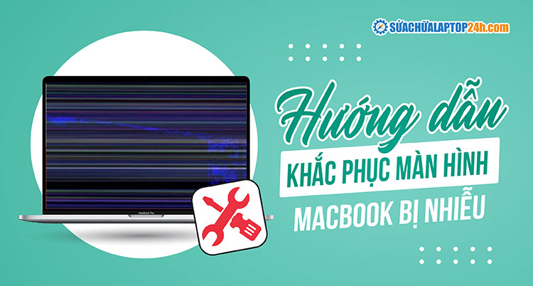 Hướng dẫn khắc phục màn hình Macbook bị nhiễu tại nhà