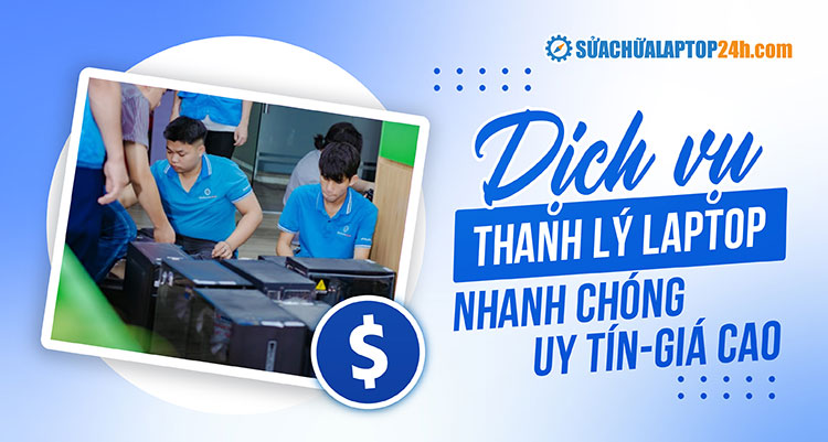 Dịch vụ thanh lý laptop nhanh chóng, uy tín, giá cao tại Sửa chữa Laptop 24h